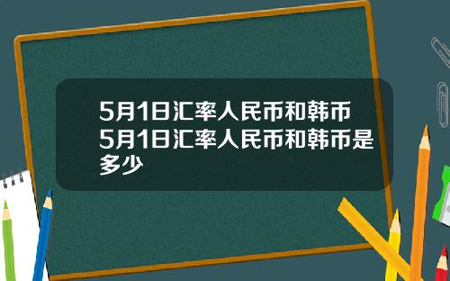 5月1日汇率人民币和韩币5月1日汇率人民币和韩币是多少