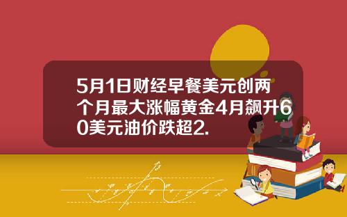 5月1日财经早餐美元创两个月最大涨幅黄金4月飙升60美元油价跌超2.