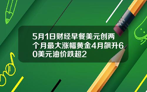 5月1日财经早餐美元创两个月最大涨幅黄金4月飙升60美元油价跌超2
