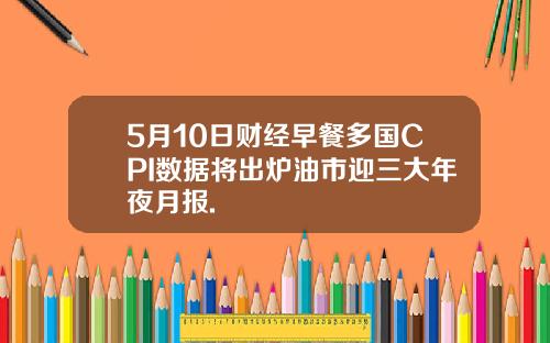 5月10日财经早餐多国CPI数据将出炉油市迎三大年夜月报.