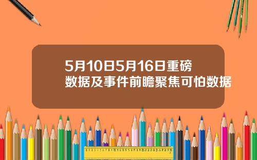 5月10日5月16日重磅数据及事件前瞻聚焦可怕数据