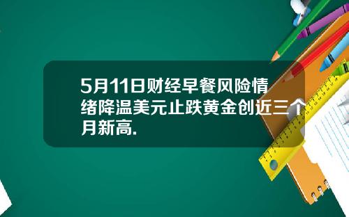5月11日财经早餐风险情绪降温美元止跌黄金创近三个月新高.