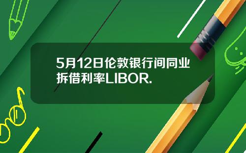 5月12日伦敦银行间同业拆借利率LIBOR.