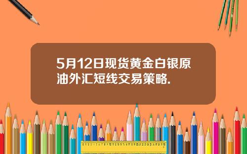 5月12日现货黄金白银原油外汇短线交易策略.