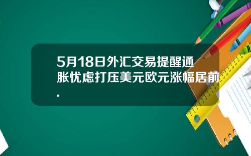 5月18日外汇交易提醒通胀忧虑打压美元欧元涨幅居前.