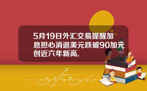 5月19日外汇交易提醒加息担心消退美元跌破90加元创近六年新高.