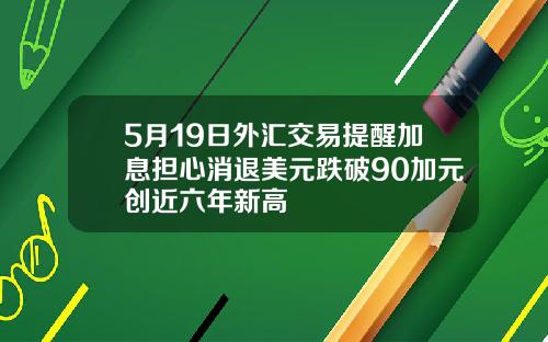 5月19日外汇交易提醒加息担心消退美元跌破90加元创近六年新高