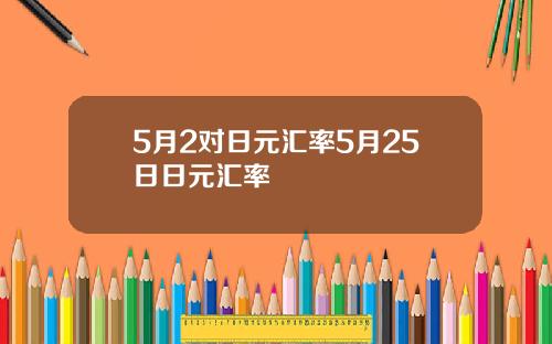 5月2对日元汇率5月25日日元汇率