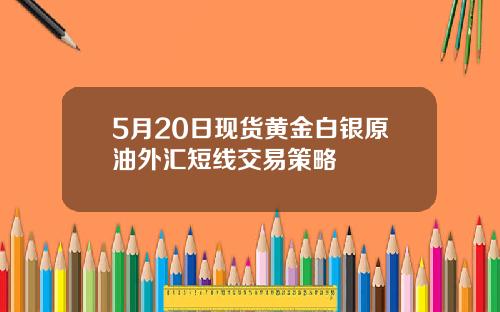 5月20日现货黄金白银原油外汇短线交易策略