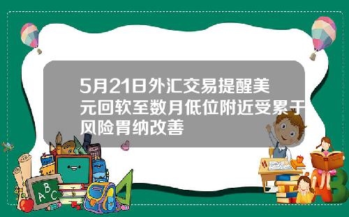 5月21日外汇交易提醒美元回软至数月低位附近受累于风险胃纳改善