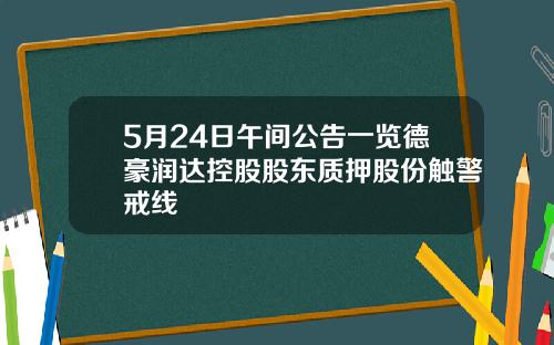 5月24日午间公告一览德豪润达控股股东质押股份触警戒线