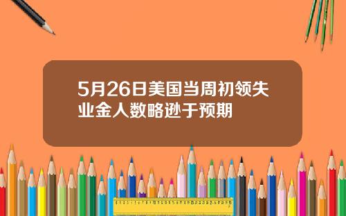 5月26日美国当周初领失业金人数略逊于预期