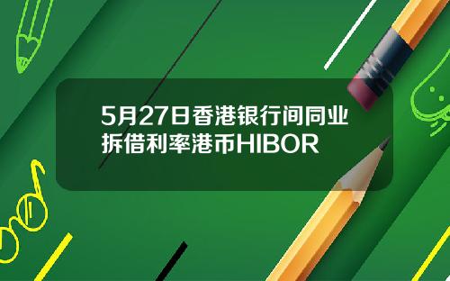5月27日香港银行间同业拆借利率港币HIBOR
