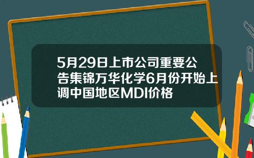 5月29日上市公司重要公告集锦万华化学6月份开始上调中国地区MDI价格