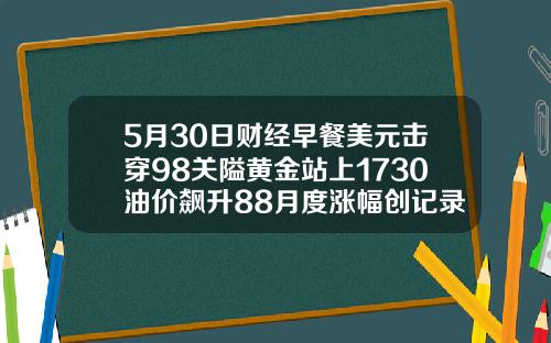 5月30日财经早餐美元击穿98关隘黄金站上1730油价飙升88月度涨幅创记录