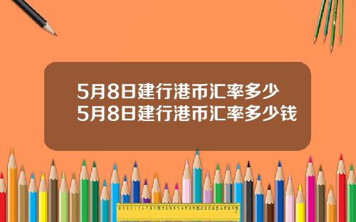 5月8日建行港币汇率多少5月8日建行港币汇率多少钱