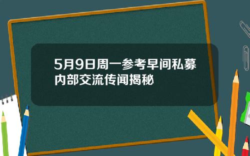 5月9日周一参考早间私募内部交流传闻揭秘