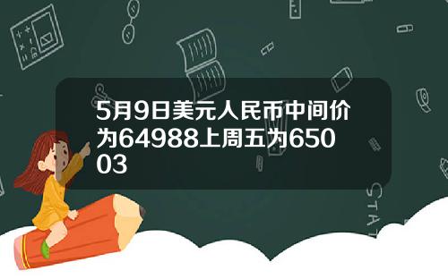 5月9日美元人民币中间价为64988上周五为65003