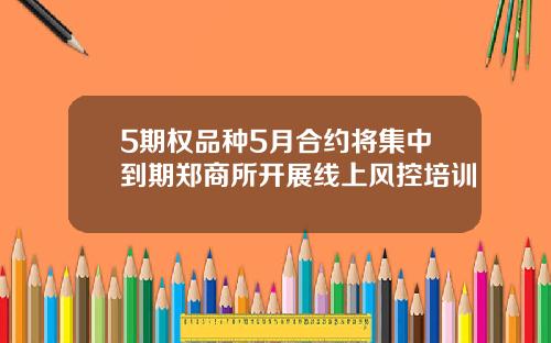 5期权品种5月合约将集中到期郑商所开展线上风控培训