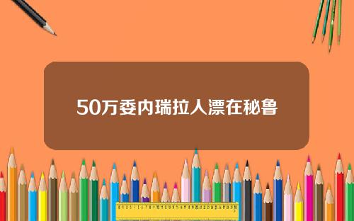 50万委内瑞拉人漂在秘鲁