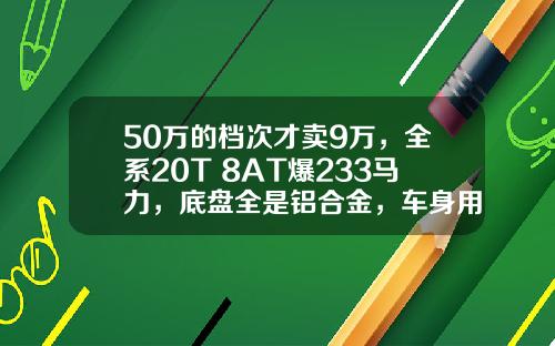 50万的档次才卖9万，全系20T+8AT爆233马力，底盘全是铝合金，车身用2000MPA航母级钢材，确无人懂