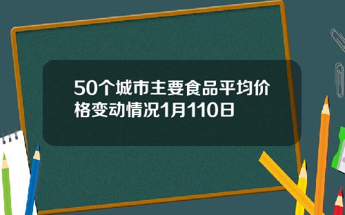 50个城市主要食品平均价格变动情况1月110日