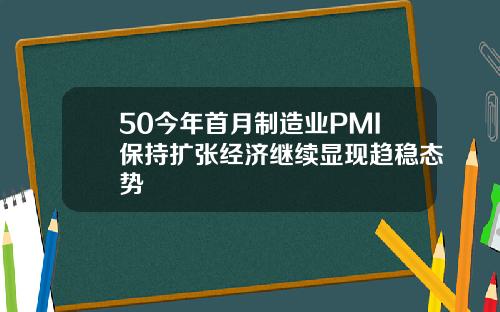50今年首月制造业PMI保持扩张经济继续显现趋稳态势
