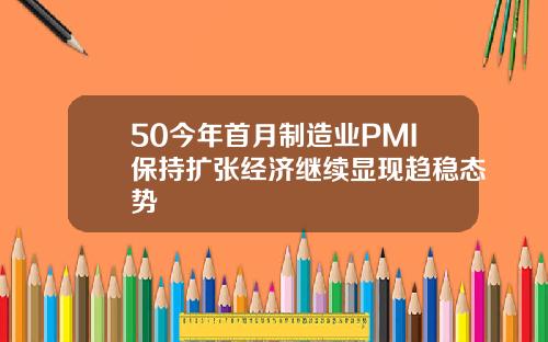 50今年首月制造业PMI保持扩张经济继续显现趋稳态势