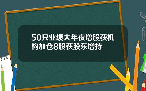 50只业绩大年夜增股获机构加仓8股获股东增持