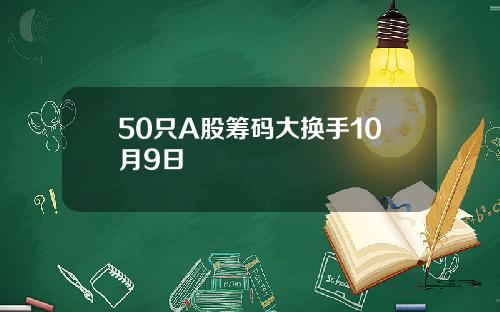 50只A股筹码大换手10月9日