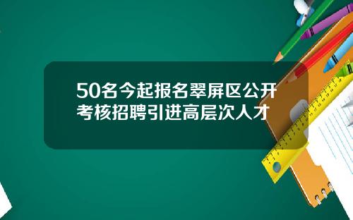 50名今起报名翠屏区公开考核招聘引进高层次人才