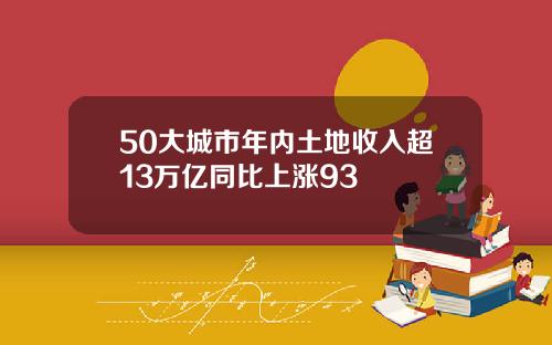 50大城市年内土地收入超13万亿同比上涨93