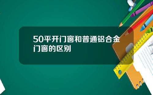 50平开门窗和普通铝合金门窗的区别
