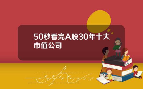 50秒看完A股30年十大市值公司