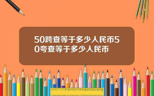 50跨查等于多少人民币50夸查等于多少人民币