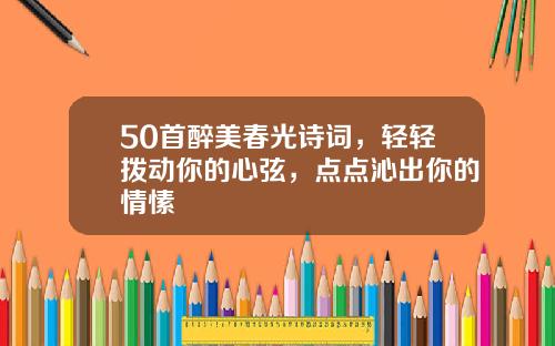 50首醉美春光诗词，轻轻拨动你的心弦，点点沁出你的情愫