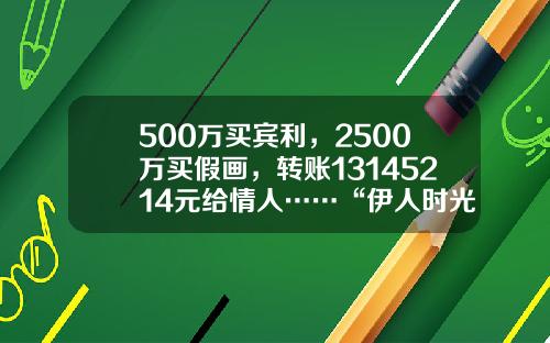 500万买宾利，2500万买假画，转账13145214元给情人……“伊人时光”老板这么多钱哪来的？