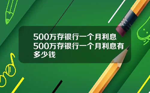 500万存银行一个月利息500万存银行一个月利息有多少钱