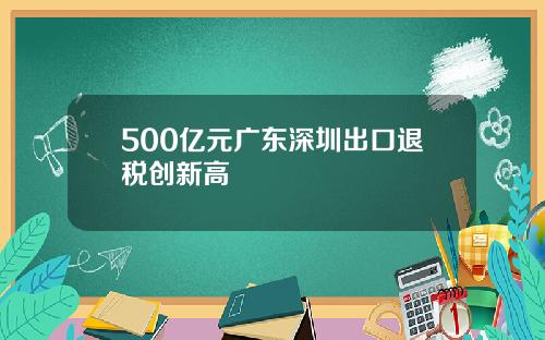 500亿元广东深圳出口退税创新高