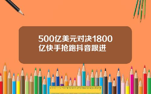500亿美元对决1800亿快手抢跑抖音跟进