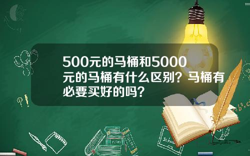 500元的马桶和5000元的马桶有什么区别？马桶有必要买好的吗？