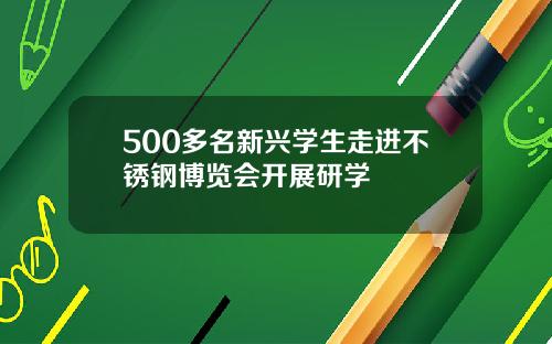 500多名新兴学生走进不锈钢博览会开展研学