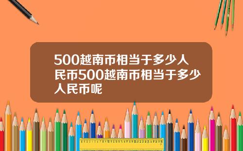 500越南币相当于多少人民币500越南币相当于多少人民币呢