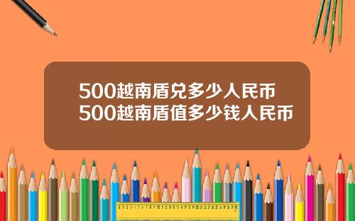 500越南盾兑多少人民币500越南盾值多少钱人民币