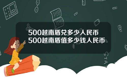 500越南盾兑多少人民币500越南盾值多少钱人民币