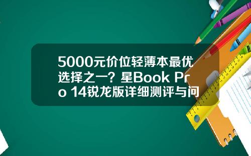 5000元价位轻薄本最优选择之一？星Book Pro 14锐龙版详细测评与问题解答
