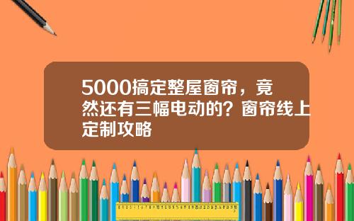 5000搞定整屋窗帘，竟然还有三幅电动的？窗帘线上定制攻略