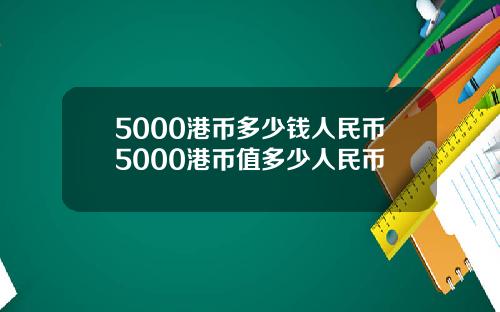 5000港币多少钱人民币5000港币值多少人民币