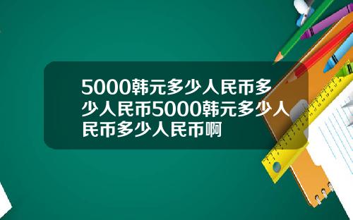 5000韩元多少人民币多少人民币5000韩元多少人民币多少人民币啊