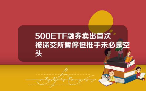 500ETF融券卖出首次被深交所暂停但推手未必是空头